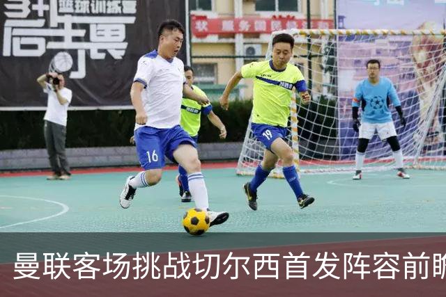 曼联客场挑战切尔西首发阵容前瞻：马丁内斯、马兹拉维及库尼亚或联袂出战